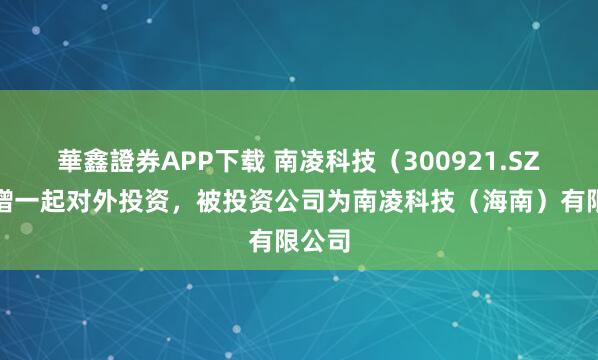 華鑫證券APP下载 南凌科技（300921.SZ）新增一起对外投资，被投资公司为南凌科技（海南）有限公司