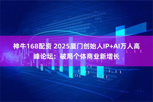 神牛168配资 2025厦门创始人IP+AI万人高峰论坛：破局个体商业新增长