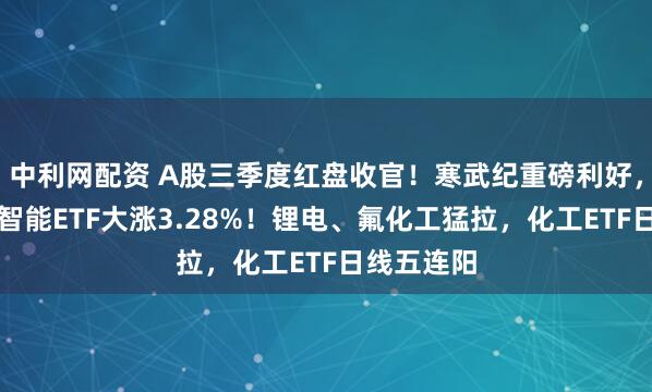 中利网配资 A股三季度红盘收官！寒武纪重磅利好，科创人工智能ETF大涨3.28%！锂电、氟化工猛拉，化工ETF日线五连阳