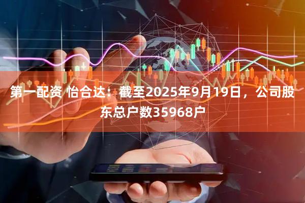 第一配资 怡合达：截至2025年9月19日，公司股东总户数35968户