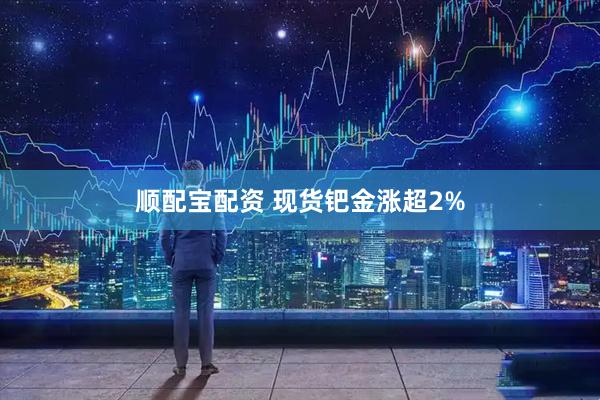 顺配宝配资 现货钯金涨超2%