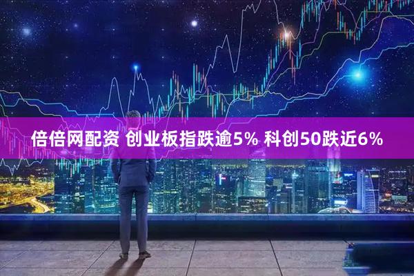 倍倍网配资 创业板指跌逾5% 科创50跌近6%
