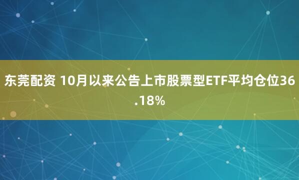 东莞配资 10月以来公告上市股票型ETF平均仓位36.18%