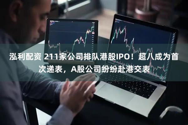 泓利配资 211家公司排队港股IPO！超八成为首次递表，A股公司纷纷赴港交表