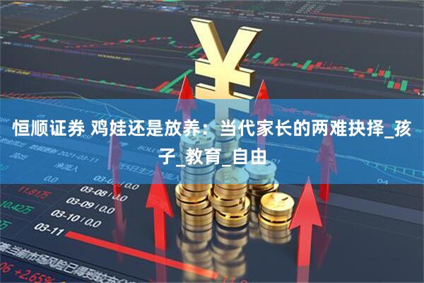 恒顺证券 鸡娃还是放养：当代家长的两难抉择_孩子_教育_自由