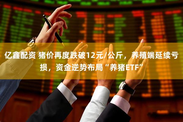 亿鑫配资 猪价再度跌破12元/公斤，养殖端延续亏损，资金逆势布局“养猪ETF”