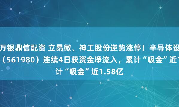 万银鼎信配资 立昂微、神工股份逆势涨停！半导体设备ETF（561980）连续4日获资金净流入，累计“吸金”近1.58亿
