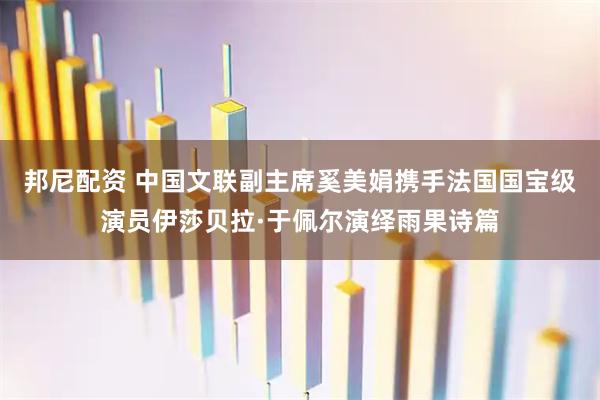 邦尼配资 中国文联副主席奚美娟携手法国国宝级演员伊莎贝拉·于佩尔演绎雨果诗篇