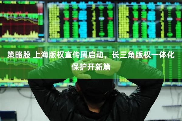 策略股 上海版权宣传周启动，长三角版权一体化保护开新篇